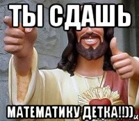 ты сдашь математику детка!!))