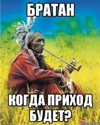 братан когда приход будет?