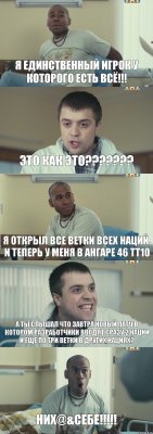 Я ЕДИНСТВЕННЫЙ игрок у которого есть ВСЁ!!! Это как это??? Я открыл все ветки всех наций. И теперь у меня в ангаре 46 ТТ10 А ты слышал что завтра новый патч в котором разработчики вводят сразу 2 нации и еще по три ветки в других нациях? НИХ@&СЕБЕ!!!