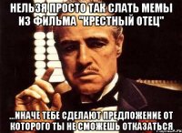 нельзя просто так слать мемы из фильма "крестный отец" ...иначе тебе сделают предложение от которого ты не сможешь отказаться