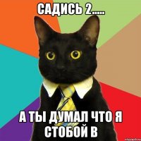 садись 2..... а ты думал что я стобой в