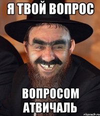 я твой вопрос вопросом атвичаль