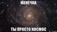 женечка ты просто космос