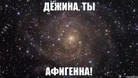 дёжина, ты афигенна!