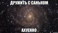 дружить с саньком ахуенно