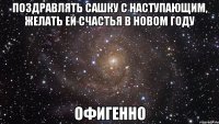 поздравлять сашку с наступающим, желать ей счастья в новом году офигенно