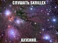 слушать skrillex ахуенно.