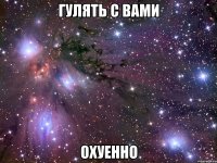 гулять с вами охуенно