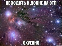 не ходить к доске на отп охуенно