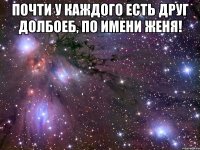 почти у каждого есть друг долбоеб, по имени женя! 