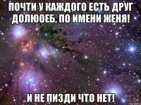 почти у каждого есть друг долюоеб, по имени женя! и не пизди что нет!