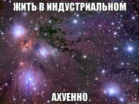 жить в индустриальном ахуенно