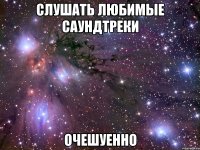 слушать любимые саундтреки очешуенно