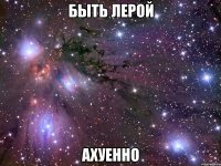 быть лерой ахуенно