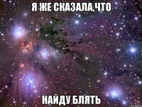 я же сказала,что найду блять