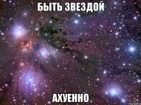 быть звездой ахуенно