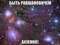 быть равшановичем ахуенно!