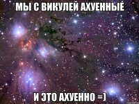 мы с викулей ахуенные и это ахуенно =)