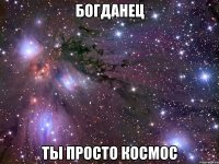 богданец ты просто космос