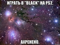 играть в "black" на ps2, ахренено.