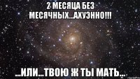 2 месяца без месячных...ахуэнно!!! ...или...твою ж ты мать...