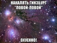 накалять гинзбург "ловой-ловой" охуенно!