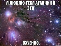 я люблю тебя,агапчик и это охуенно