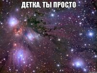 детка, ты просто 