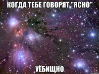 когда тебе говорят "ясно" уёбищно