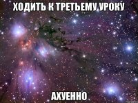 ходить к третьему уроку ахуенно