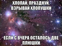 хлопай, празднуй, взрывай хлопушки если с вчера осталось две плюшки