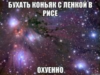 бухать коньяк с ленкой в рисе охуенно