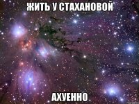 жить у стахановой ахуенно