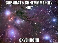 забивать синему между ног. охуенно!!!