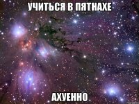 учиться в пятнахе ахуенно