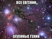 все евгении охуенные гении