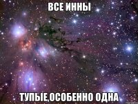 все инны тупые,особенно одна