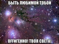 быть любимой тобой оffигенно! твоя света!