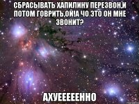 сбрасывать хапилину перезвон,и потом говрить,ой!а чо это он мне звонит? ахуееееенно