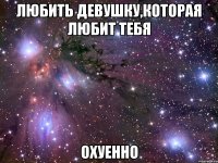 любить девушку,которая любит тебя охуенно