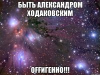 быть александром ходаковским оffигенно!!!