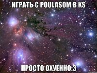 играть с poulasom в ks просто охуенно:3