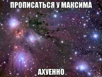 прописаться у максима ахуенно