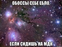 обоссы себе ебло, если сидишь на мдк