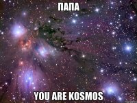 папа you are kosmos