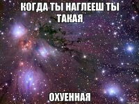 когда ты наглееш ты такая охуенная