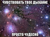 чувствовать твое дыхание просто чудесно