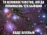 то неловкое чувство , когда понимаешь что бывший ваще ахуеный