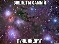 саша, ты самый лучший друг