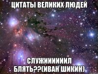 цитаты великих людей служиииииил блять??(иван шикин)